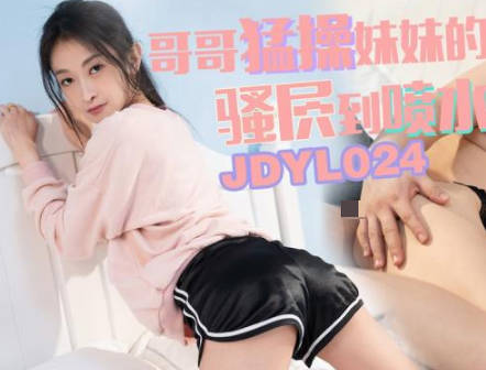 精东影业JDYL024哥哥猛操妹妹的骚穴到喷水