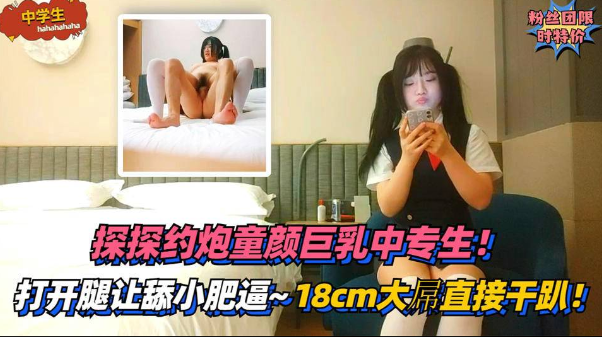 3【中学生】探探约炮童颜巨乳中专生，打开腿让舔小肥逼-18cm大屌直接干趴